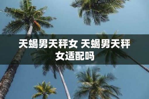 天蝎男天秤女 天蝎男天秤女适配吗 天蝎男天秤女 天蝎男天秤女适配吗