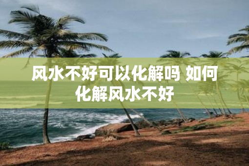 风水不好可以化解吗 如何化解风水不好