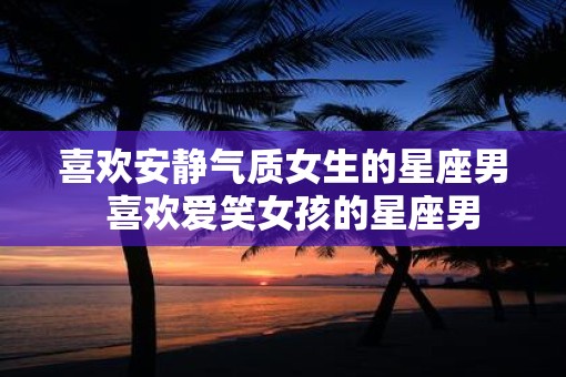 喜欢安静气质女生的星座男  喜欢爱笑女孩的星座男