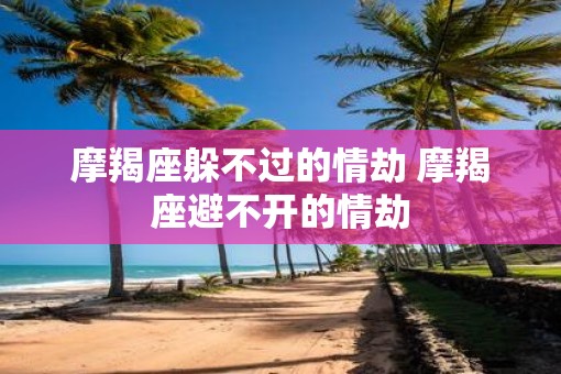 摩羯座躲不过的情劫 摩羯座避不开的情劫