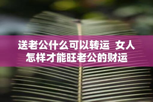 送老公什么可以转运  女人怎样才能旺老公的财运
