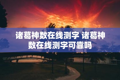 诸葛神数在线测字 诸葛神数在线测字可靠吗