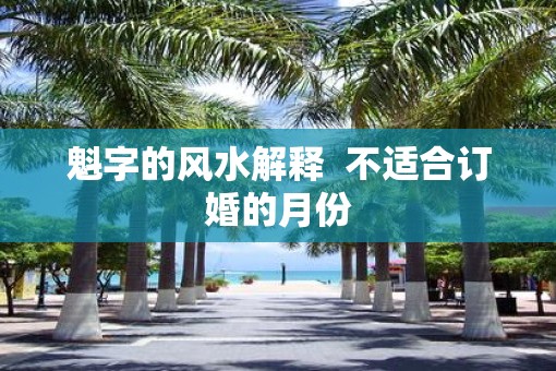 魁字的风水解释 不适合订婚的月份 魁字的风水解释 不适合订婚的月份
