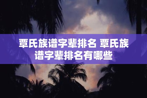 覃氏族谱字辈排名 覃氏族谱字辈排名有哪些