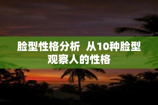 脸型性格分析  从10种脸型观察人的性格