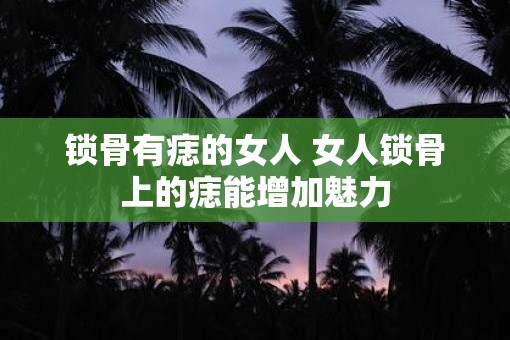 锁骨有痣的女人 女人锁骨上的痣能增加魅力