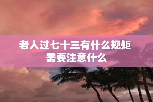 老人过七十三有什么规矩 需要注意什么