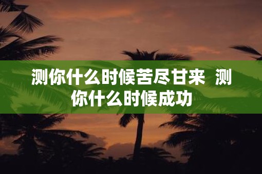 测你什么时候苦尽甘来  测你什么时候成功