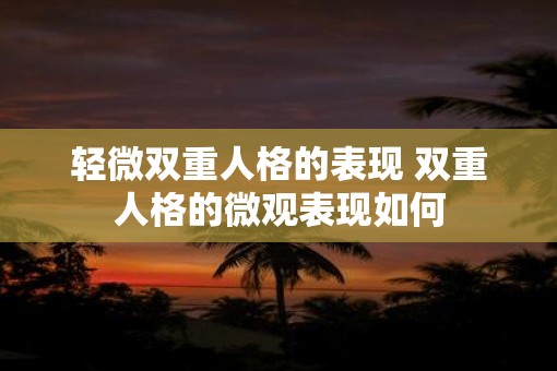 轻微双重人格的表现 双重人格的微观表现如何