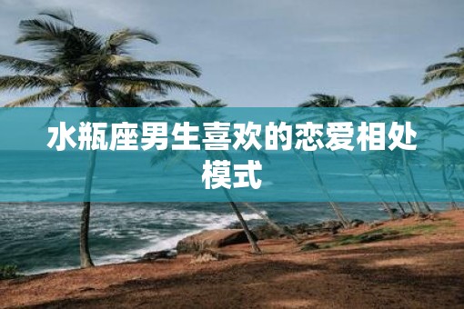 水瓶座男生喜欢的恋爱相处模式