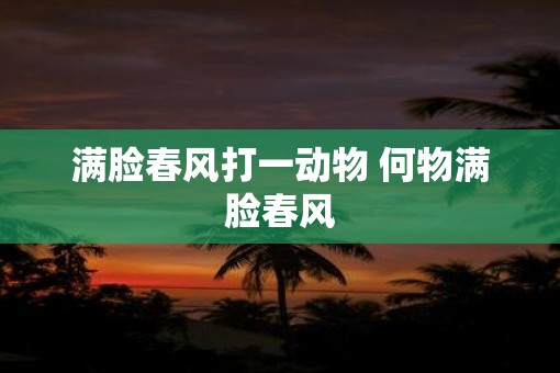 满脸春风打一动物 何物满脸春风