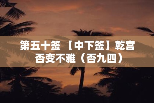 第五十签 【中下签】乾宫 否变不雅(否九四) 第五十签 【中下签】乾宫 否变不雅(否九四)