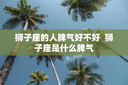 狮子座的人脾气好不好  狮子座是什么脾气