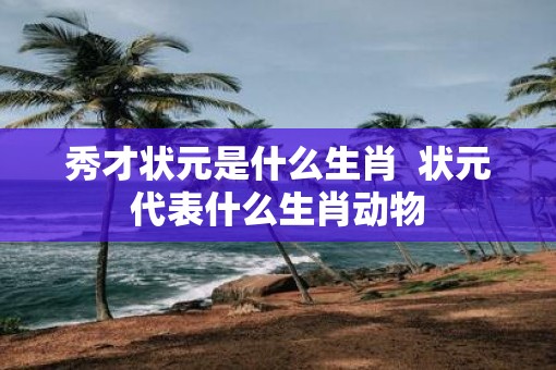 秀才状元是什么生肖  状元代表什么生肖动物