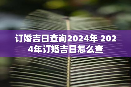 订婚吉日查询2025年 2025年订婚吉日怎么查