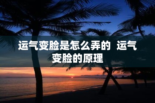运气变脸是怎么弄的  运气变脸的原理
