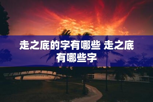 走之底的字有哪些 走之底有哪些字