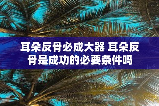 耳朵反骨必成大器 耳朵反骨是成功的必要条件吗