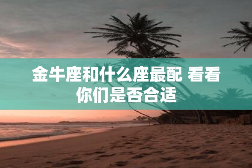 金牛座和什么座最配 看看你们是否合适
