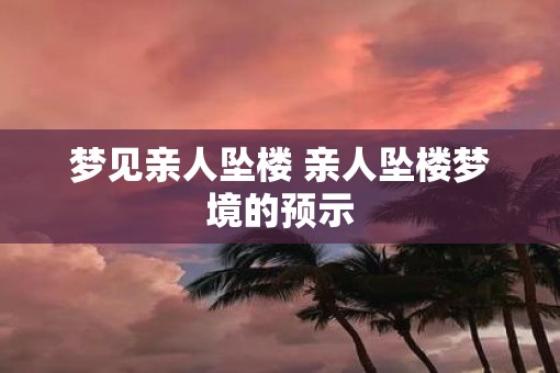 梦见亲人坠楼 亲人坠楼梦境的预示