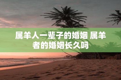 属羊人一辈子的婚姻 属羊者的婚姻长久吗