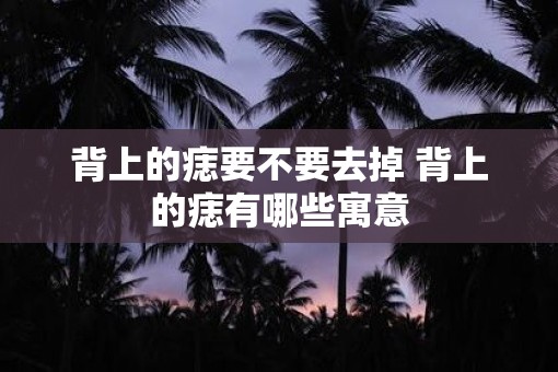 背上的痣要不要去掉 背上的痣有哪些寓意