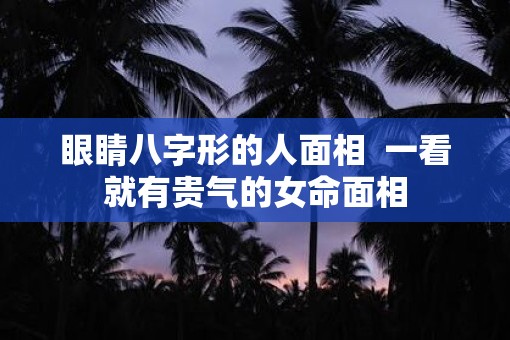 眼睛八字形的人面相  一看就有贵气的女命面相