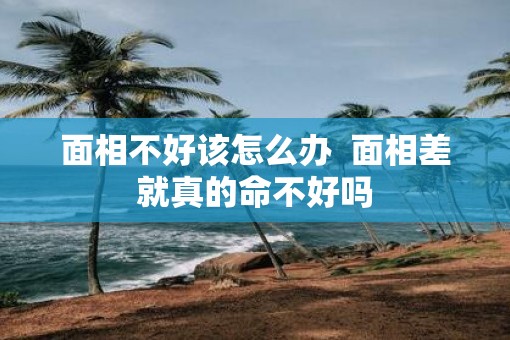 面相不好该怎么办  面相差就真的命不好吗