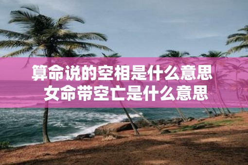 算命说的空相是什么意思  女命带空亡是什么意思