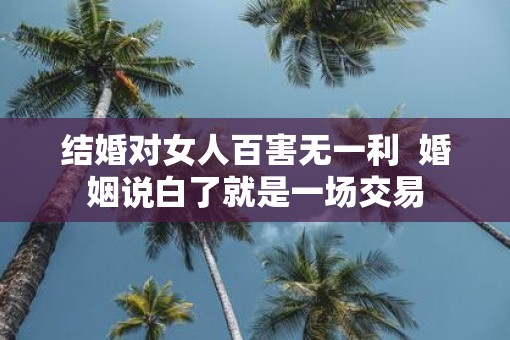 结婚对女人百害无一利  婚姻说白了就是一场交易