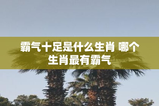 霸气十足是什么生肖 哪个生肖最有霸气