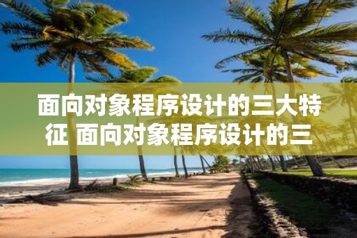 面向对象程序设计的三大特征 面向对象程序设计的三大特征是什么