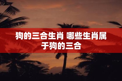 狗的三合生肖 哪些生肖属于狗的三合