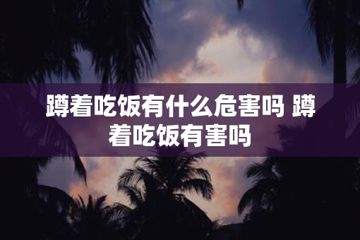 蹲着吃饭有什么危害吗 蹲着吃饭有害吗 蹲着吃饭有什么危害吗 蹲着吃饭有害吗