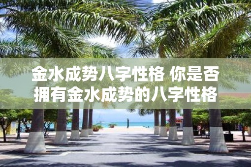 金水成势八字性格 你是否拥有金水成势的八字性格