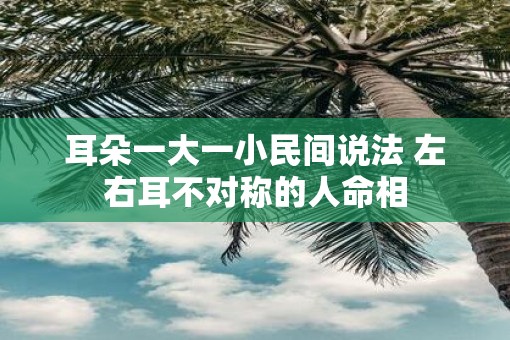 耳朵一大一小民间说法 左右耳不对称的人命相