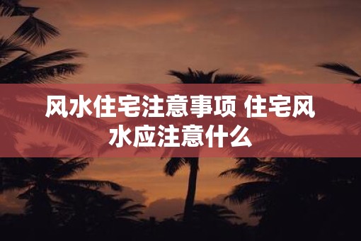 风水住宅注意事项 住宅风水应注意什么
