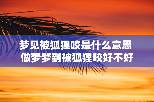 梦见被狐狸咬是什么意思 做梦梦到被狐狸咬好不好