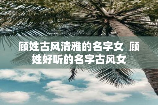 顾姓古风清雅的名字女  顾姓好听的名字古风女