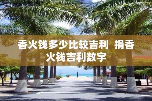 香火钱多少比较吉利  捐香火钱吉利数字