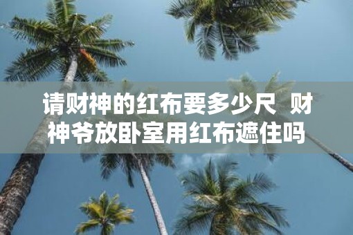 请财神的红布要多少尺  财神爷放卧室用红布遮住吗