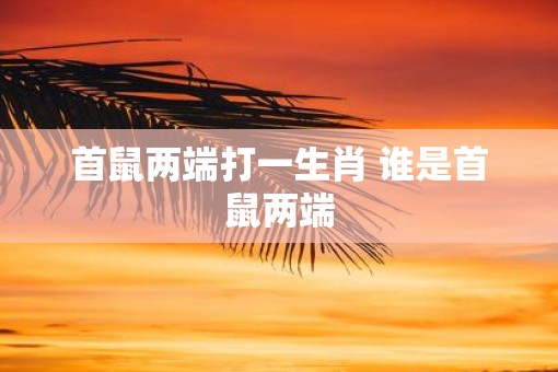 首鼠两端打一生肖 谁是首鼠两端
