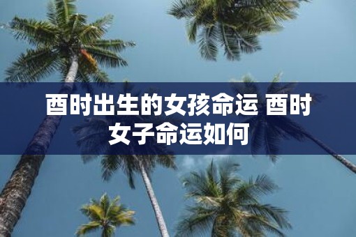 酉时出生的女孩命运 酉时女子命运如何