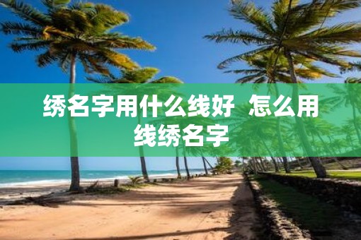 绣名字用什么线好  怎么用线绣名字