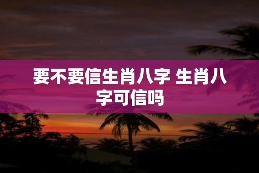 要不要信生肖八字 生肖八字可信吗