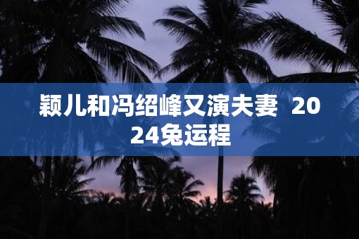 颖儿和冯绍峰又演夫妻  2025兔运程