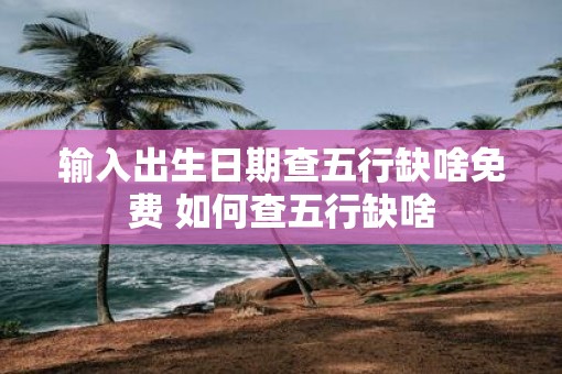 输入出生日期查五行缺啥免费 如何查五行缺啥