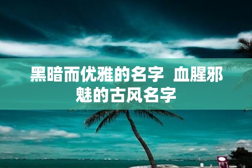 黑暗而优雅的名字  血腥邪魅的古风名字