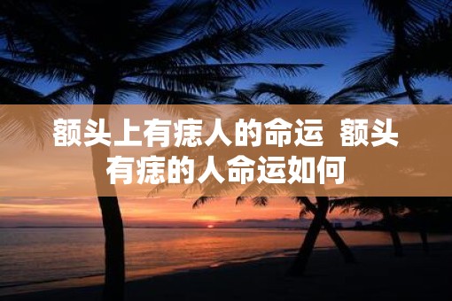 额头上有痣人的命运  额头有痣的人命运如何