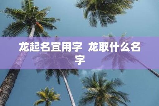 龙起名宜用字  龙取什么名字